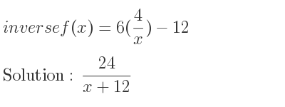 The inverse of f(x)=6(4/x)-12 is (24)/(x+12)
